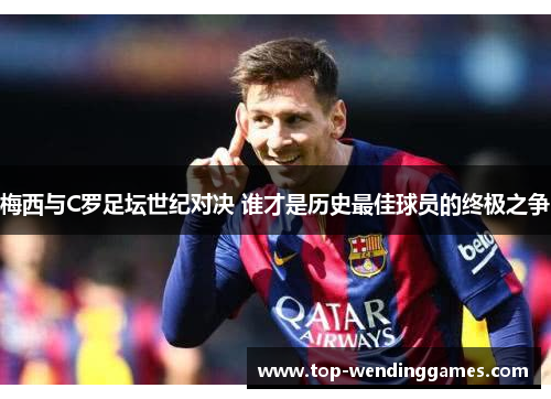 梅西与C罗足坛世纪对决 谁才是历史最佳球员的终极之争