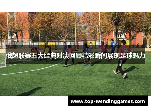 俄超联赛五大经典对决回顾精彩瞬间展现足球魅力