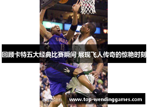 回顾卡特五大经典比赛瞬间 展现飞人传奇的惊艳时刻