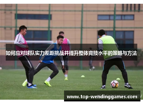 如何应对球队实力差距挑战并提升整体竞技水平的策略与方法