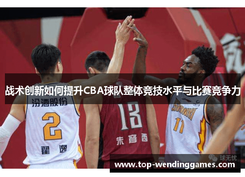 战术创新如何提升CBA球队整体竞技水平与比赛竞争力