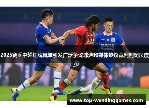2025赛季中超红牌风波引发广泛争议球迷和媒体热议裁判判罚尺度