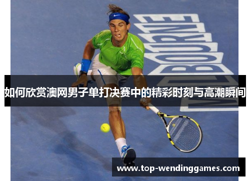 如何欣赏澳网男子单打决赛中的精彩时刻与高潮瞬间