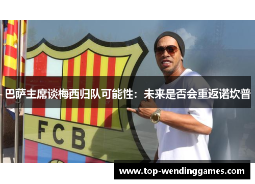 巴萨主席谈梅西归队可能性：未来是否会重返诺坎普