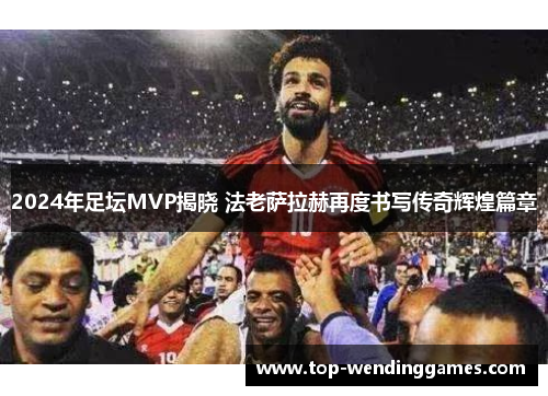 2024年足坛MVP揭晓 法老萨拉赫再度书写传奇辉煌篇章