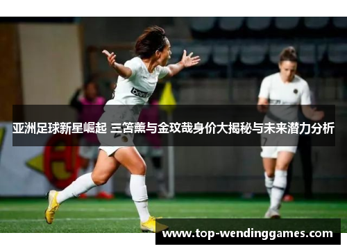 亚洲足球新星崛起 三笘薰与金玟哉身价大揭秘与未来潜力分析