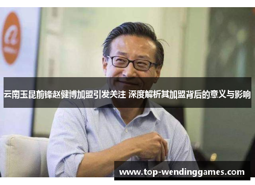 云南玉昆前锋赵健博加盟引发关注 深度解析其加盟背后的意义与影响
