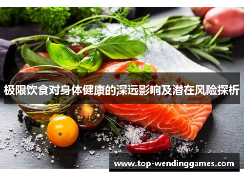 极限饮食对身体健康的深远影响及潜在风险探析