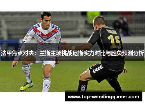 法甲焦点对决：兰斯主场挑战尼斯实力对比与胜负预测分析