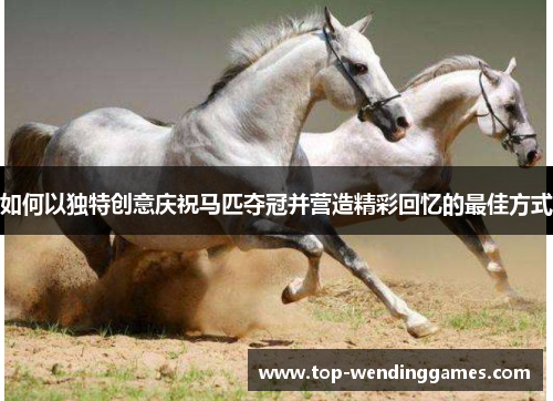 如何以独特创意庆祝马匹夺冠并营造精彩回忆的最佳方式