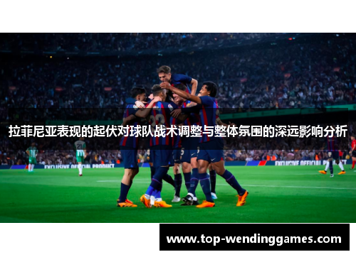 拉菲尼亚表现的起伏对球队战术调整与整体氛围的深远影响分析