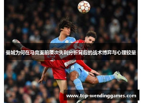 曼城为何在马竞面前屡次失利分析背后的战术博弈与心理较量