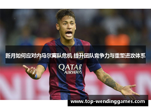 新月如何应对内马尔离队危机 提升团队竞争力与重塑进攻体系