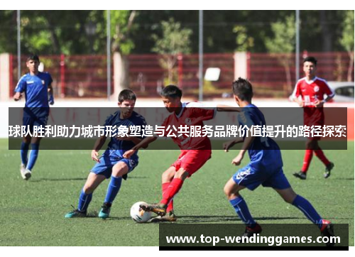 球队胜利助力城市形象塑造与公共服务品牌价值提升的路径探索