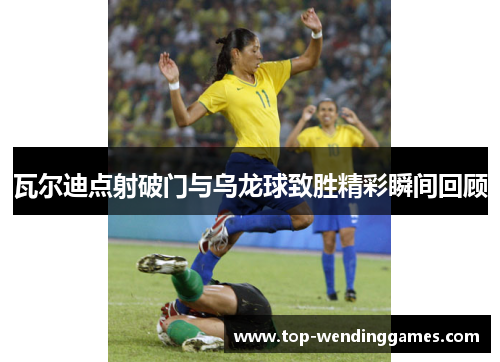 瓦尔迪点射破门与乌龙球致胜精彩瞬间回顾