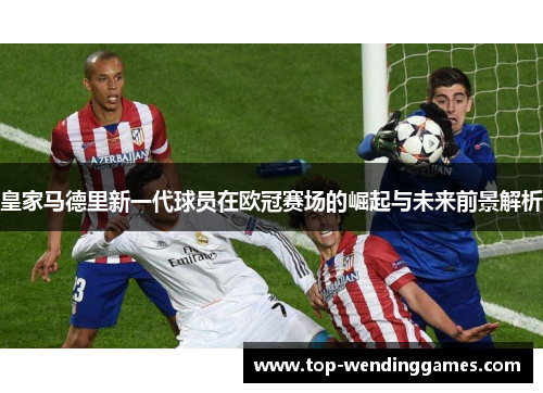 皇家马德里新一代球员在欧冠赛场的崛起与未来前景解析