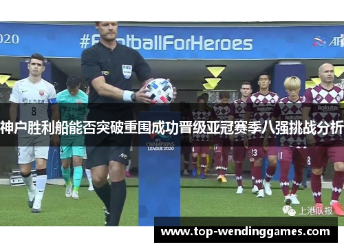 神户胜利船能否突破重围成功晋级亚冠赛季八强挑战分析