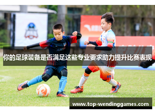 你的足球装备是否满足这些专业要求助力提升比赛表现