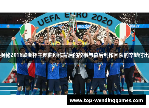 揭秘2016欧洲杯主题曲创作背后的故事与幕后制作团队的辛勤付出
