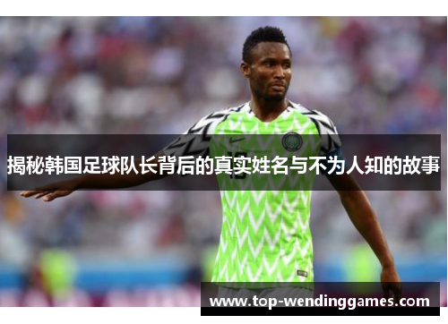 揭秘韩国足球队长背后的真实姓名与不为人知的故事