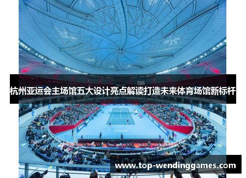 杭州亚运会主场馆五大设计亮点解读打造未来体育场馆新标杆