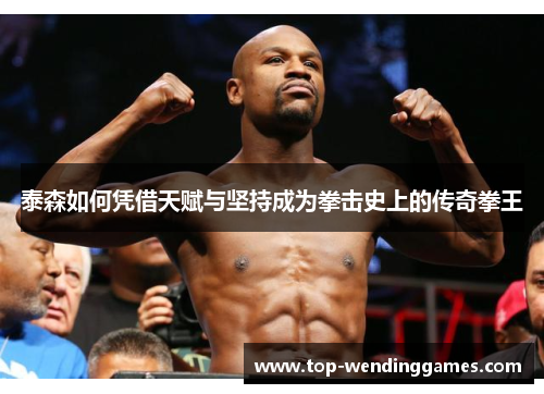 泰森如何凭借天赋与坚持成为拳击史上的传奇拳王