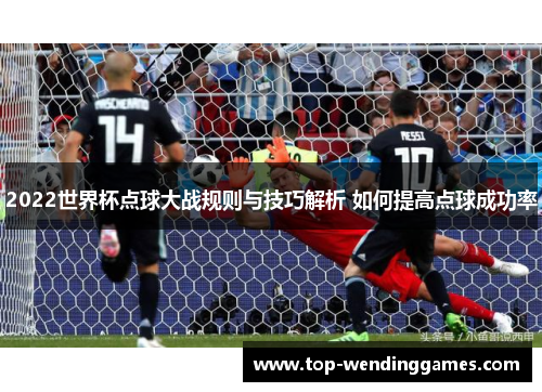 2022世界杯点球大战规则与技巧解析 如何提高点球成功率