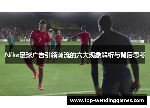 Nike足球广告引领潮流的六大现象解析与背后思考