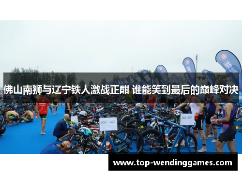 佛山南狮与辽宁铁人激战正酣 谁能笑到最后的巅峰对决