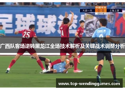 广西队客场逆转黑龙江全场技术解析及关键战术调整分析
