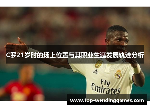 C罗21岁时的场上位置与其职业生涯发展轨迹分析