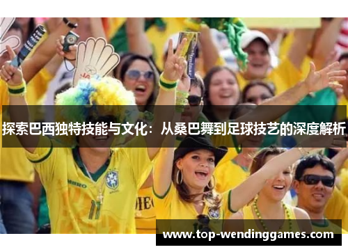 探索巴西独特技能与文化：从桑巴舞到足球技艺的深度解析
