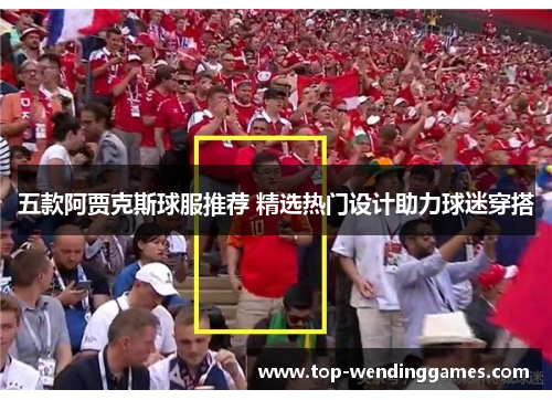 五款阿贾克斯球服推荐 精选热门设计助力球迷穿搭