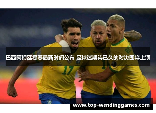 巴西阿根廷复赛最新时间公布 足球迷期待已久的对决即将上演