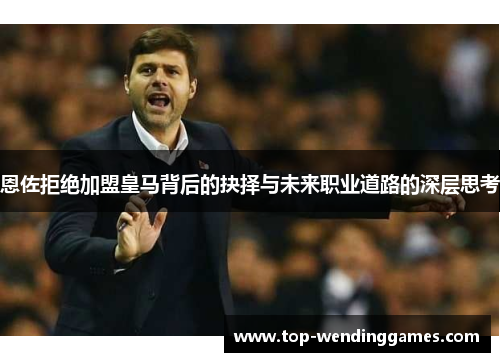 恩佐拒绝加盟皇马背后的抉择与未来职业道路的深层思考