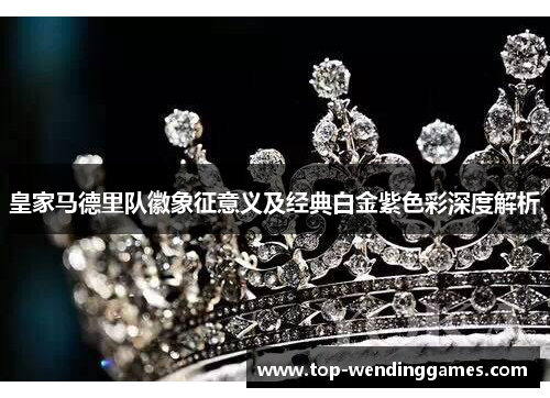 皇家马德里队徽象征意义及经典白金紫色彩深度解析