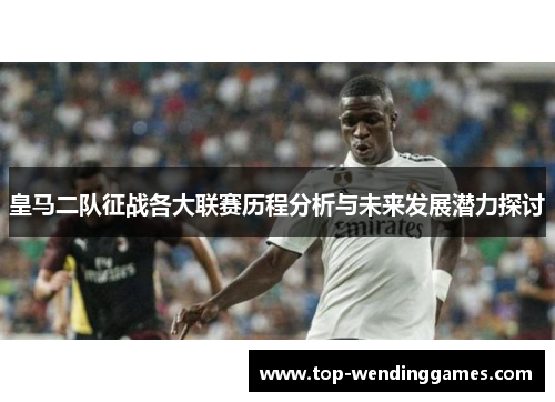 皇马二队征战各大联赛历程分析与未来发展潜力探讨