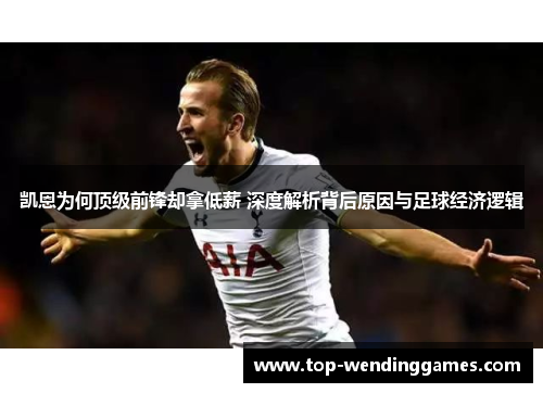 凯恩为何顶级前锋却拿低薪 深度解析背后原因与足球经济逻辑
