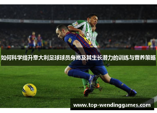 如何科学提升意大利足球球员身高及其生长潜力的训练与营养策略