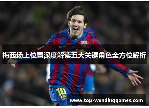 梅西场上位置深度解读五大关键角色全方位解析