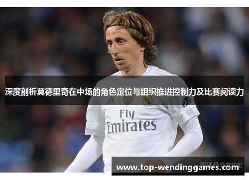 深度剖析莫德里奇在中场的角色定位与组织推进控制力及比赛阅读力