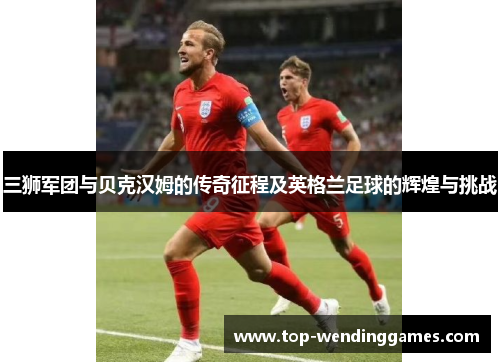 三狮军团与贝克汉姆的传奇征程及英格兰足球的辉煌与挑战