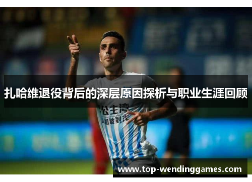 扎哈维退役背后的深层原因探析与职业生涯回顾