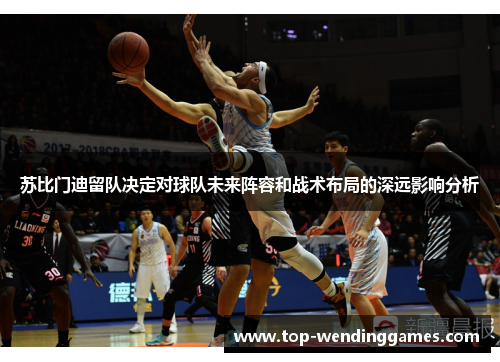 苏比门迪留队决定对球队未来阵容和战术布局的深远影响分析