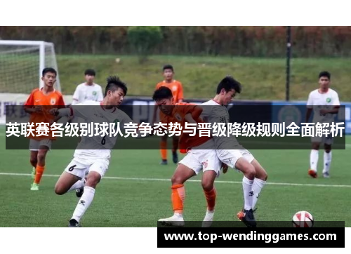 英联赛各级别球队竞争态势与晋级降级规则全面解析