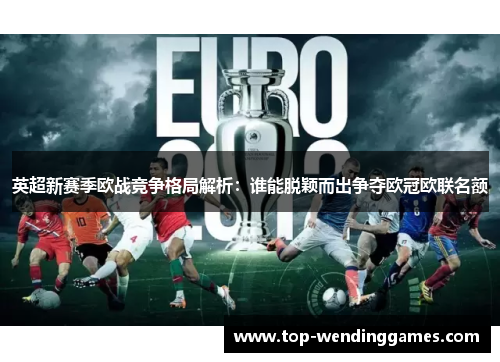 英超新赛季欧战竞争格局解析：谁能脱颖而出争夺欧冠欧联名额