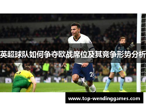 英超球队如何争夺欧战席位及其竞争形势分析