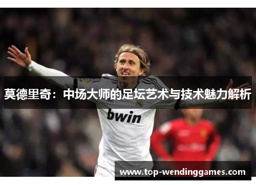 莫德里奇：中场大师的足坛艺术与技术魅力解析