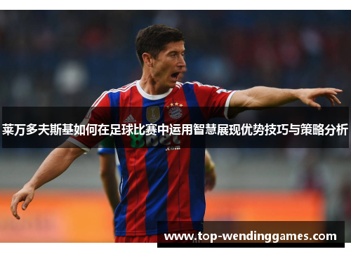 莱万多夫斯基如何在足球比赛中运用智慧展现优势技巧与策略分析