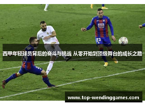 西甲年轻球员背后的奋斗与挑战 从零开始到顶级舞台的成长之路